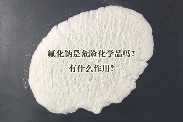 氟化鈉是危險(xiǎn)化學(xué)品嗎？有什么作用？