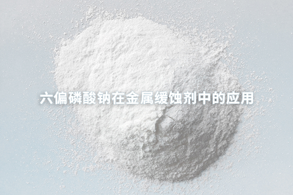 六偏磷酸鈉在金屬緩蝕劑中的應(yīng)用
